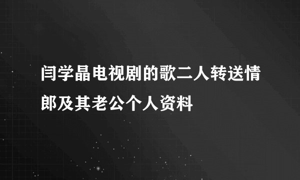 闫学晶电视剧的歌二人转送情郎及其老公个人资料