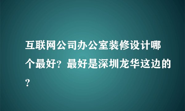 互联网公司办公室装修设计哪个最好？最好是深圳龙华这边的？
