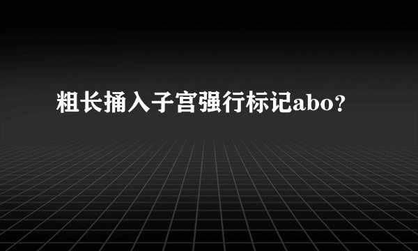 粗长捅入子宫强行标记abo？