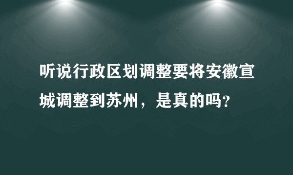 听说行政区划调整要将安徽宣城调整到苏州，是真的吗？