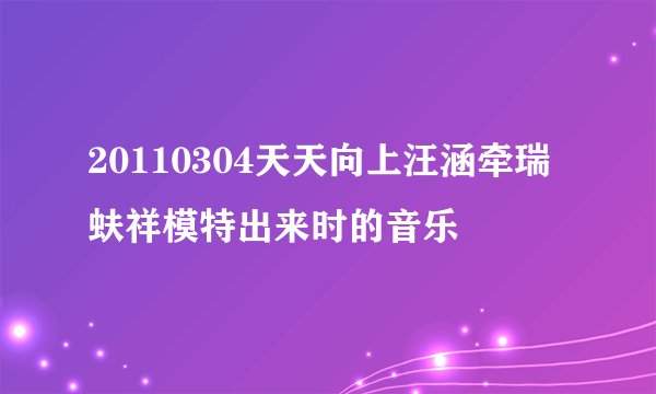 20110304天天向上汪涵牵瑞蚨祥模特出来时的音乐