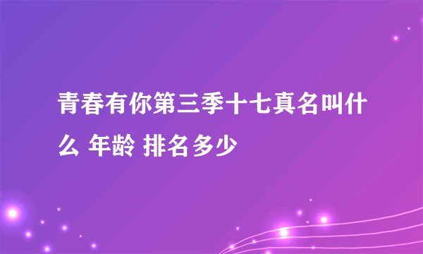 青春有你第三季十七真名叫什么 年龄 排名多少