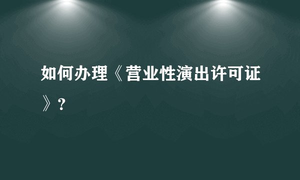 如何办理《营业性演出许可证》？
