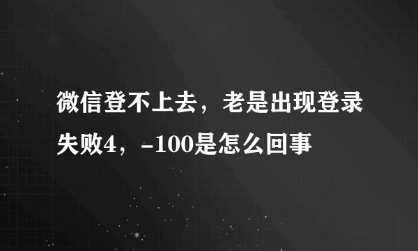 微信登不上去，老是出现登录失败4，-100是怎么回事