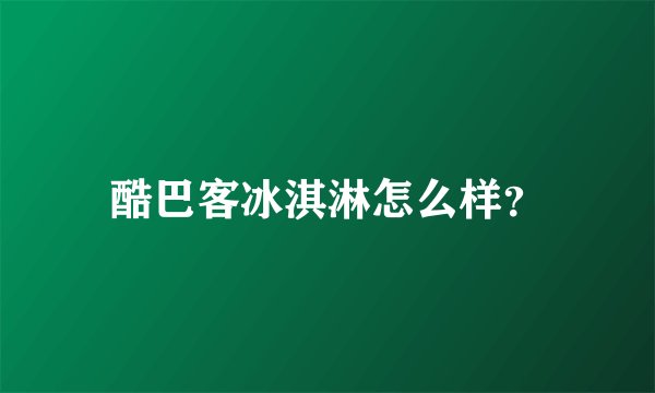 酷巴客冰淇淋怎么样？