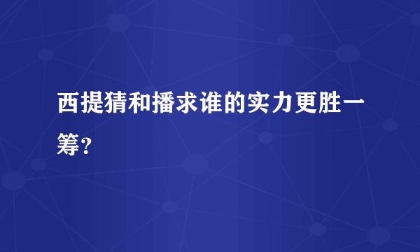 西提猜和播求谁的实力更胜一筹？