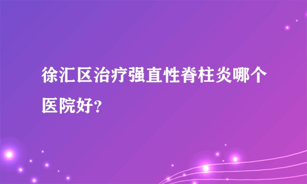 徐汇区治疗强直性脊柱炎哪个医院好?