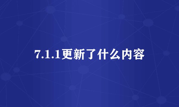 7.1.1更新了什么内容