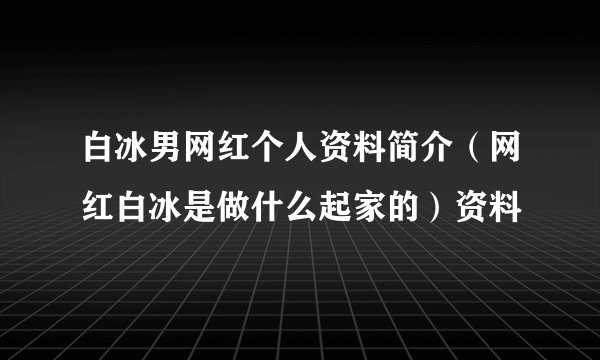 白冰男网红个人资料简介（网红白冰是做什么起家的）资料