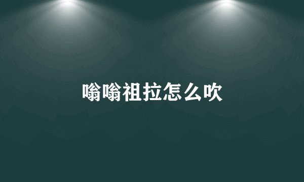 嗡嗡祖拉怎么吹