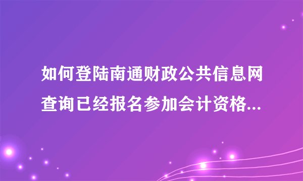 如何登陆南通财政公共信息网查询已经报名参加会计资格证考试？