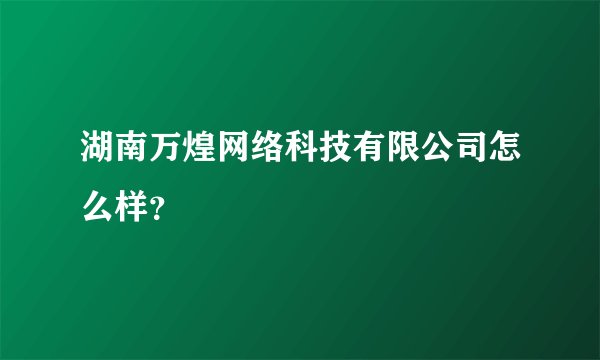 湖南万煌网络科技有限公司怎么样？