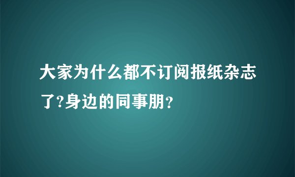 大家为什么都不订阅报纸杂志了?身边的同事朋？
