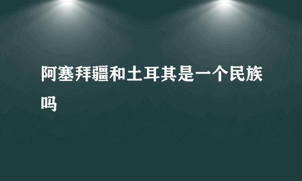 阿塞拜疆和土耳其是一个民族吗