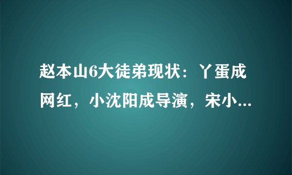 赵本山6大徒弟现状：丫蛋成网红，小沈阳成导演，宋小宝成综艺咖