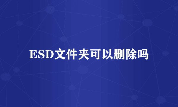 ESD文件夹可以删除吗