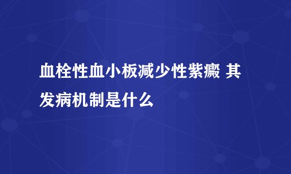血栓性血小板减少性紫癜 其发病机制是什么