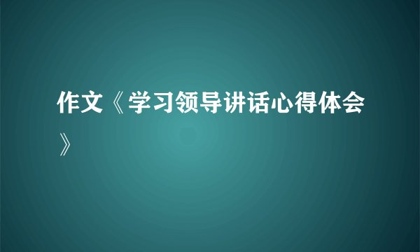 作文《学习领导讲话心得体会》