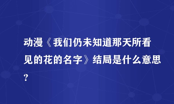 动漫《我们仍未知道那天所看见的花的名字》结局是什么意思？
