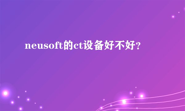 neusoft的ct设备好不好？