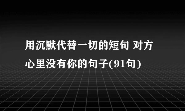 用沉默代替一切的短句 对方心里没有你的句子(91句)