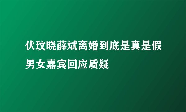 伏玟晓薛斌离婚到底是真是假男女嘉宾回应质疑