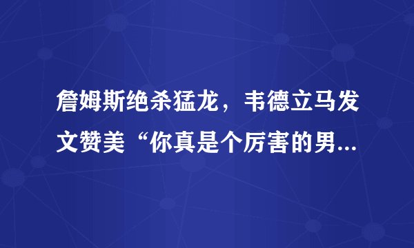 詹姆斯绝杀猛龙,韦德立马发文赞美“你真是个厉害的男人”,你怎么看?