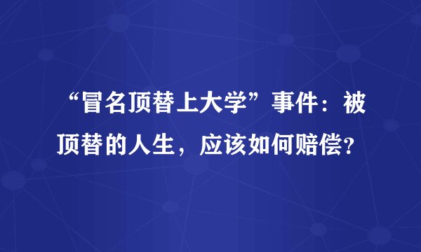 “冒名顶替上大学”事件：被顶替的人生，应该如何赔偿？