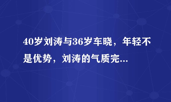 40岁刘涛与36岁车晓，年轻不是优势，刘涛的气质完胜车晓三条街！