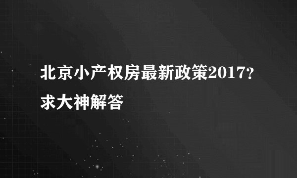 北京小产权房最新政策2017？求大神解答