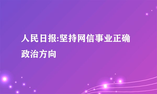 人民日报:坚持网信事业正确政治方向
