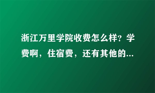 浙江万里学院收费怎么样？学费啊，住宿费，还有其他的什么费？