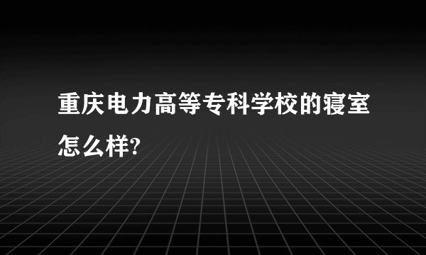 重庆电力高等专科学校的寝室怎么样?