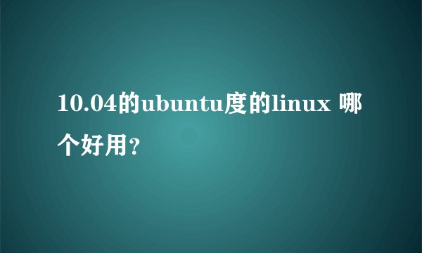 10.04的ubuntu度的linux 哪个好用?