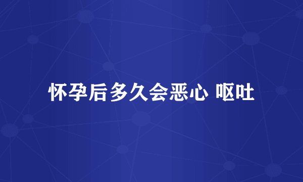 怀孕后多久会恶心 呕吐