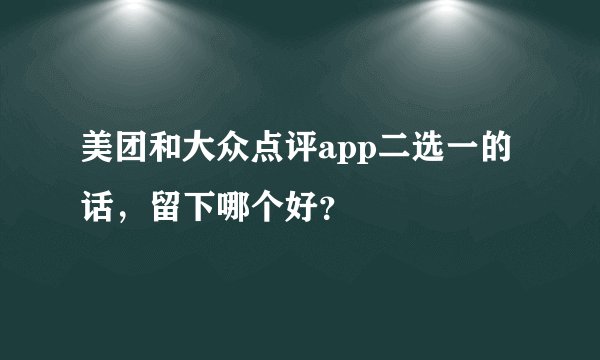 美团和大众点评app二选一的话，留下哪个好？