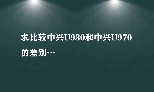 求比较中兴U930和中兴U970的差别…