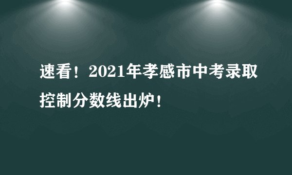 速看！2021年孝感市中考录取控制分数线出炉！