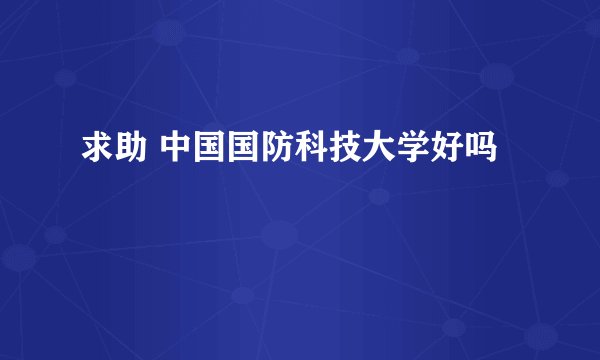 求助 中国国防科技大学好吗