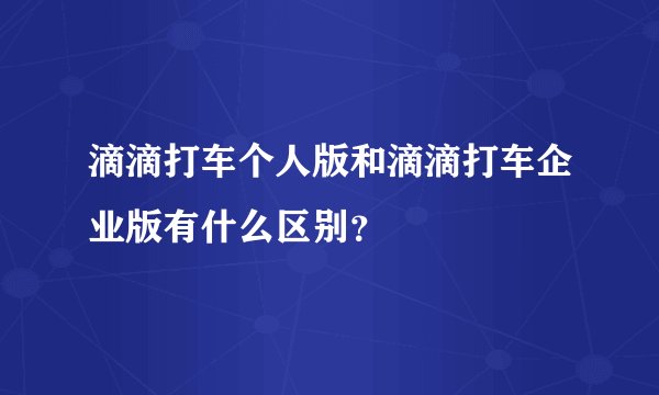 滴滴打车个人版和滴滴打车企业版有什么区别？