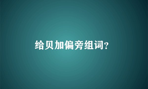 给贝加偏旁组词？