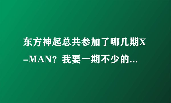 东方神起总共参加了哪几期X-MAN？我要一期不少的``谢了