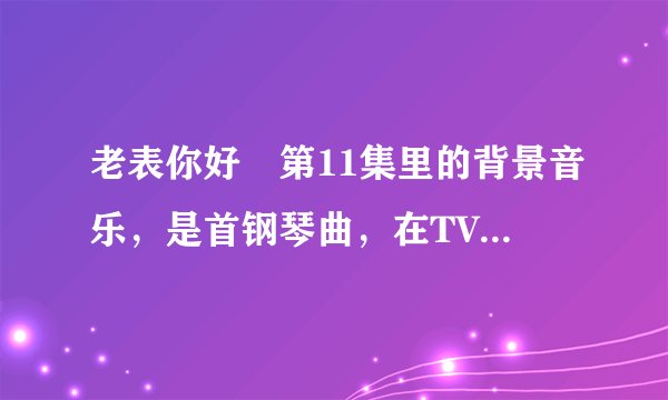 老表你好嘢第11集里的背景音乐，是首钢琴曲，在TVB很多电视剧里都出现过，求曲名