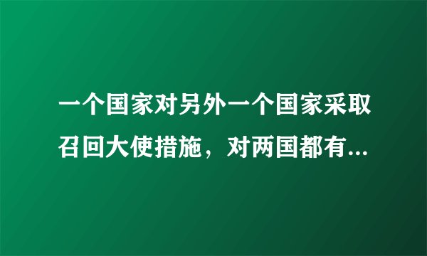 一个国家对另外一个国家采取召回大使措施，对两国都有什么影响？