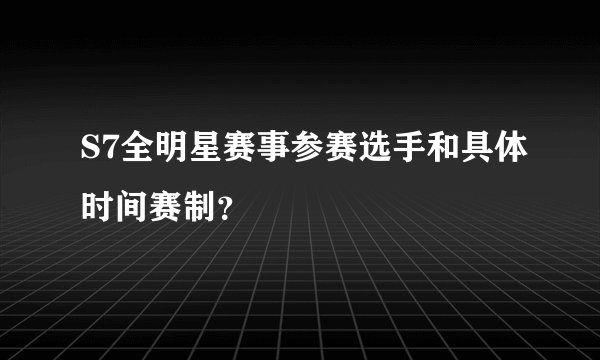 S7全明星赛事参赛选手和具体时间赛制？