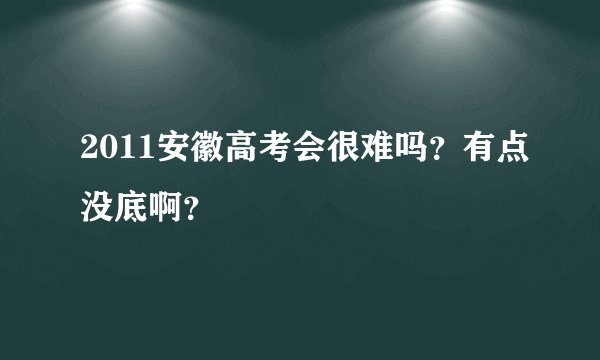 2011安徽高考会很难吗？有点没底啊？