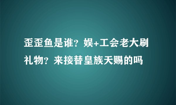 歪歪鱼是谁？娱+工会老大刷礼物？来接替皇族天赐的吗