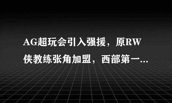 AG超玩会引入强援，原RW侠教练张角加盟，西部第一这下稳了