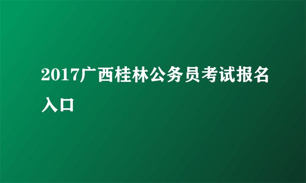 2017广西桂林公务员考试报名入口