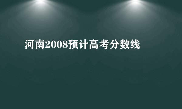 河南2008预计高考分数线